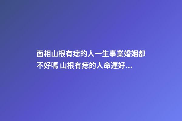 面相山根有痣的人一生事業婚姻都不好嗎 山根有痣的人命運好不好